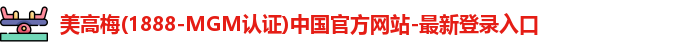 美高梅(1888-MGM认证)中国官方网站-最新登录入口